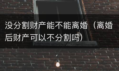 没分割财产能不能离婚（离婚后财产可以不分割吗）