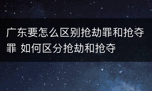 广东要怎么区别抢劫罪和抢夺罪 如何区分抢劫和抢夺