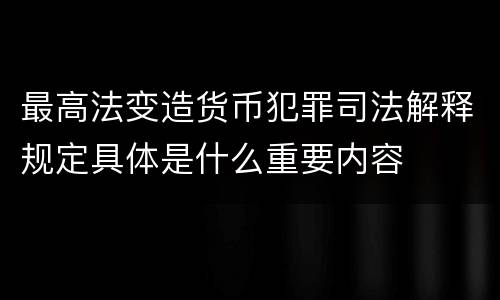 最高法变造货币犯罪司法解释规定具体是什么重要内容