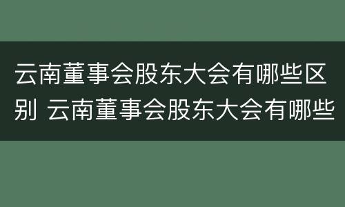 云南董事会股东大会有哪些区别 云南董事会股东大会有哪些区别和意义