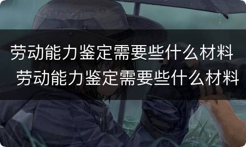 劳动能力鉴定需要些什么材料 劳动能力鉴定需要些什么材料和证件