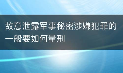 故意泄露军事秘密涉嫌犯罪的一般要如何量刑