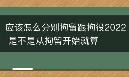 应该怎么分别拘留跟拘役2022 是不是从拘留开始就算