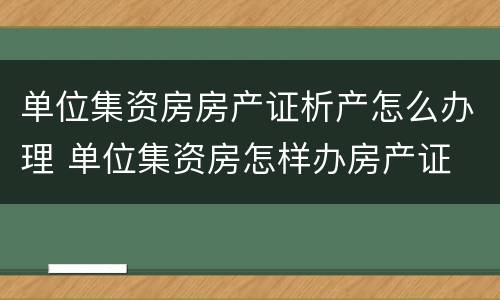 单位集资房房产证析产怎么办理 单位集资房怎样办房产证