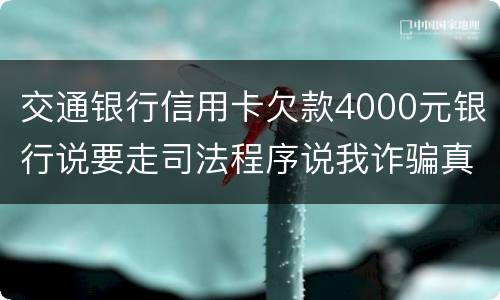 交通银行信用卡欠款4000元银行说要走司法程序说我诈骗真的会吗