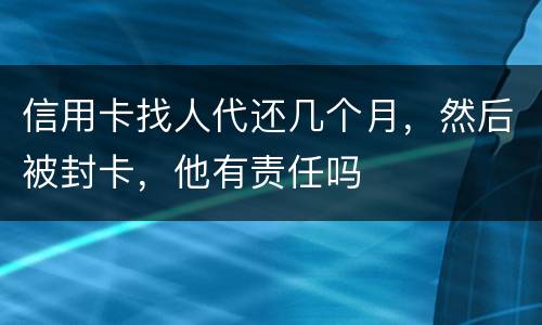 信用卡找人代还几个月，然后被封卡，他有责任吗