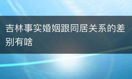 吉林事实婚姻跟同居关系的差别有啥