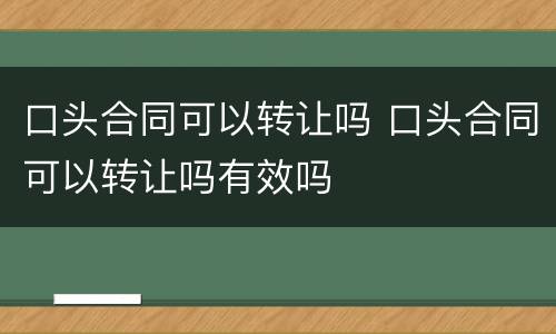 口头合同可以转让吗 口头合同可以转让吗有效吗