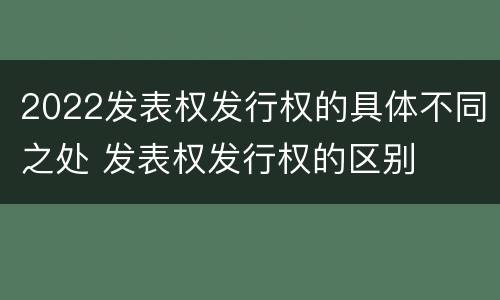 2022发表权发行权的具体不同之处 发表权发行权的区别