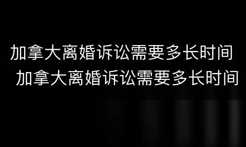 加拿大离婚诉讼需要多长时间 加拿大离婚诉讼需要多长时间立案