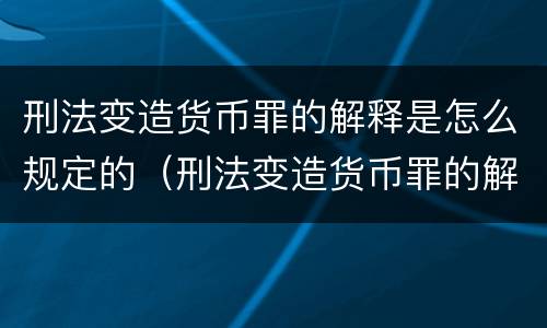 刑法变造货币罪的解释是怎么规定的（刑法变造货币罪的解释是怎么规定的呢）