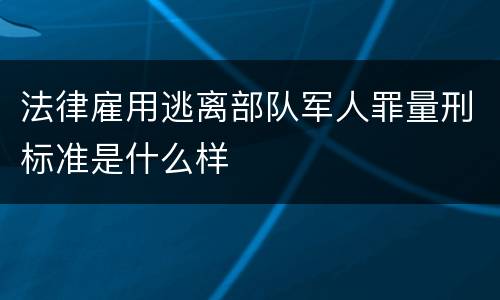 法律雇用逃离部队军人罪量刑标准是什么样