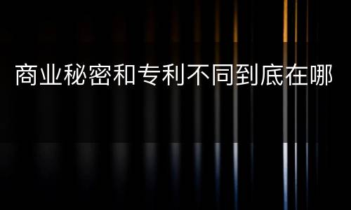 商业秘密和专利不同到底在哪