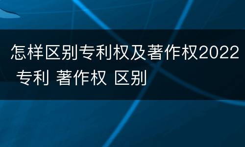 怎样区别专利权及著作权2022 专利 著作权 区别