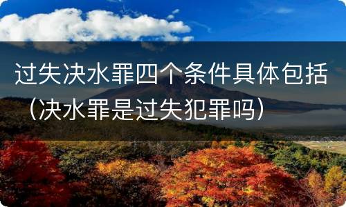 过失决水罪四个条件具体包括（决水罪是过失犯罪吗）