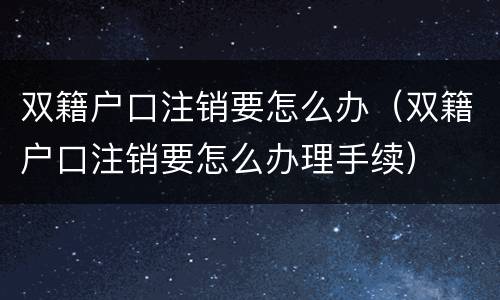 双籍户口注销要怎么办（双籍户口注销要怎么办理手续）