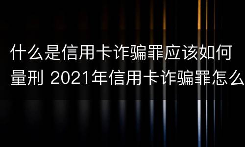 什么是信用卡诈骗罪应该如何量刑 2021年信用卡诈骗罪怎么认定