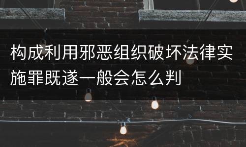 构成利用邪恶组织破坏法律实施罪既遂一般会怎么判