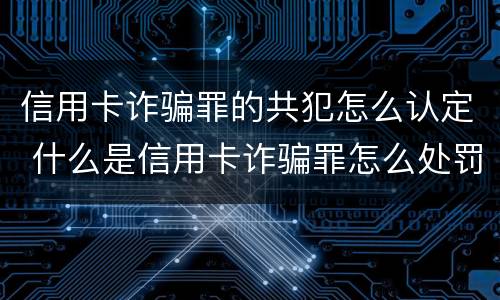 信用卡诈骗罪的共犯怎么认定 什么是信用卡诈骗罪怎么处罚