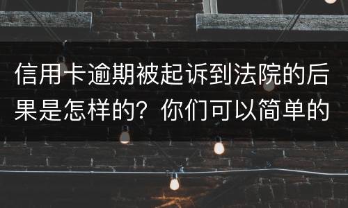 信用卡逾期被起诉到法院的后果是怎样的？你们可以简单的回答吗