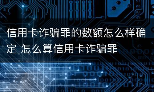 信用卡诈骗罪的数额怎么样确定 怎么算信用卡诈骗罪