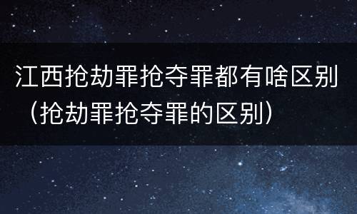 江西抢劫罪抢夺罪都有啥区别（抢劫罪抢夺罪的区别）