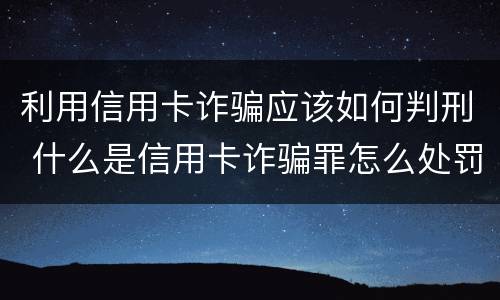 利用信用卡诈骗应该如何判刑 什么是信用卡诈骗罪怎么处罚