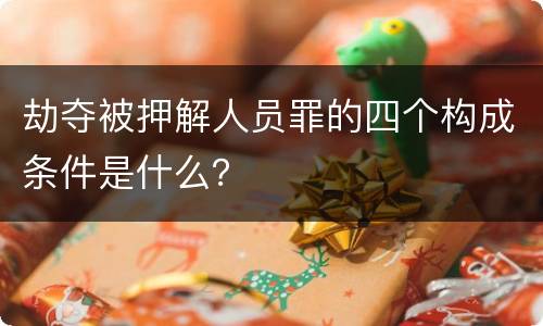 劫夺被押解人员罪的四个构成条件是什么？