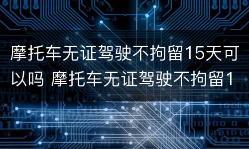 摩托车无证驾驶不拘留15天可以吗 摩托车无证驾驶不拘留15天可以吗怎么处罚