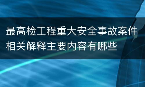 最高检工程重大安全事故案件相关解释主要内容有哪些