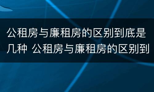 公租房与廉租房的区别到底是几种 公租房与廉租房的区别到底是几种情况