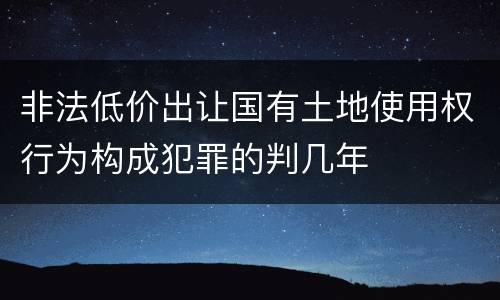 非法低价出让国有土地使用权行为构成犯罪的判几年