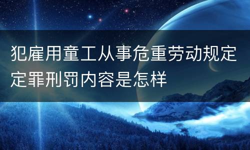 犯雇用童工从事危重劳动规定定罪刑罚内容是怎样