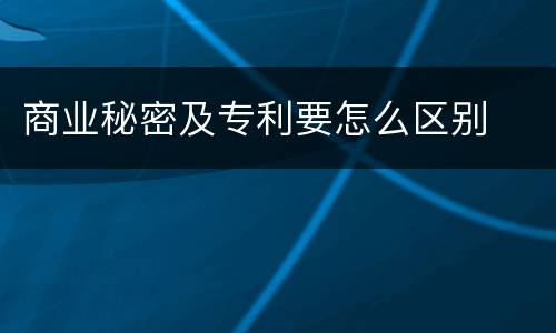 商业秘密及专利要怎么区别