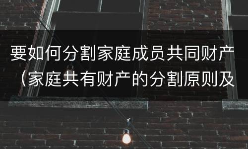 要如何分割家庭成员共同财产（家庭共有财产的分割原则及法律依据）