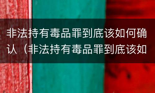 非法持有毒品罪到底该如何确认（非法持有毒品罪到底该如何确认罪名）