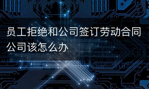 员工拒绝和公司签订劳动合同公司该怎么办