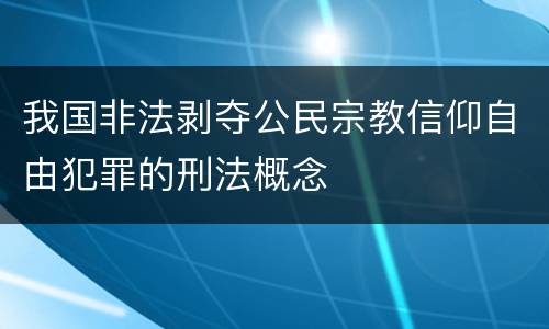 我国非法剥夺公民宗教信仰自由犯罪的刑法概念