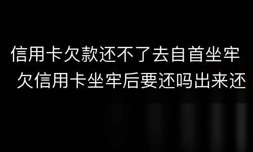 信用卡欠款还不了去自首坐牢 欠信用卡坐牢后要还吗出来还不起怎么办