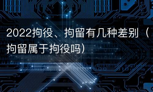 2022拘役、拘留有几种差别（拘留属于拘役吗）