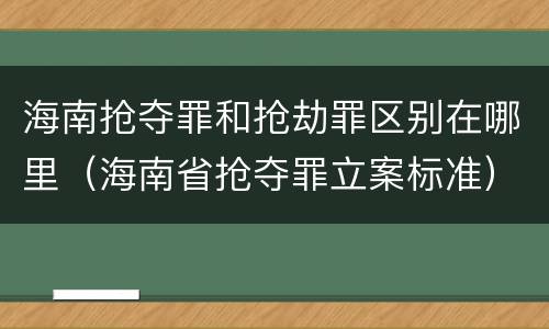 海南抢夺罪和抢劫罪区别在哪里（海南省抢夺罪立案标准）