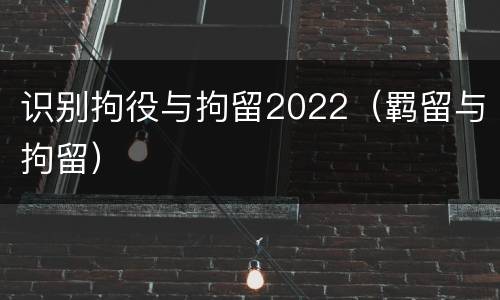 识别拘役与拘留2022（羁留与拘留）