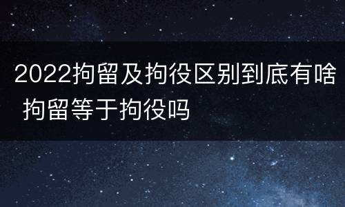 2022拘留及拘役区别到底有啥 拘留等于拘役吗