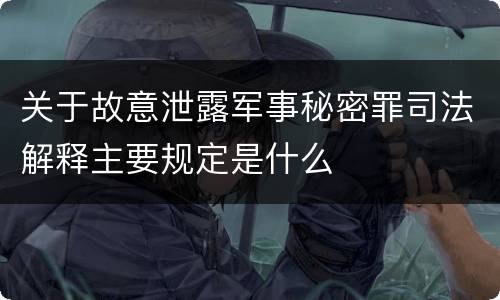 关于故意泄露军事秘密罪司法解释主要规定是什么