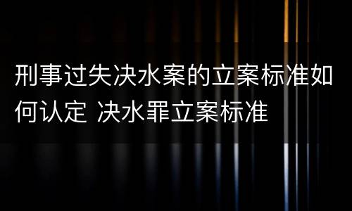 刑事过失决水案的立案标准如何认定 决水罪立案标准