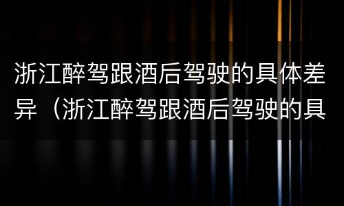 浙江醉驾跟酒后驾驶的具体差异（浙江醉驾跟酒后驾驶的具体差异是什么）