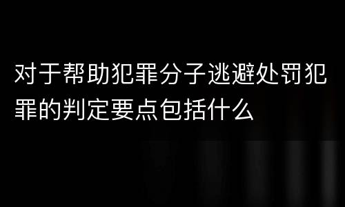 对于帮助犯罪分子逃避处罚犯罪的判定要点包括什么