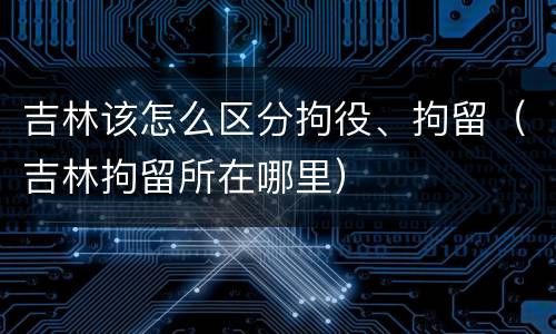 吉林该怎么区分拘役、拘留（吉林拘留所在哪里）