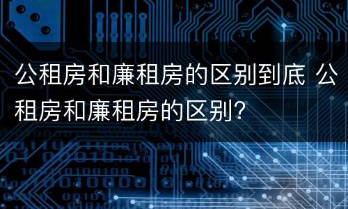 公租房和廉租房的区别到底 公租房和廉租房的区别?