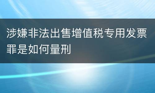 涉嫌非法出售增值税专用发票罪是如何量刑